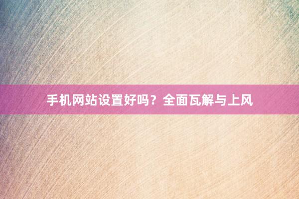 手机网站设置好吗？全面瓦解与上风