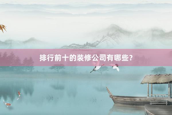 排行前十的装修公司有哪些？
