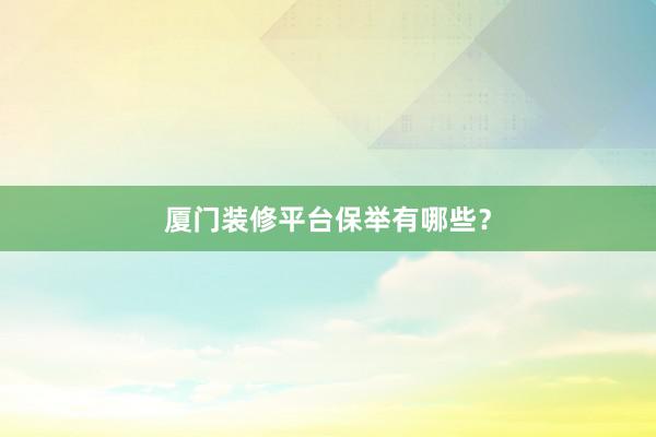 厦门装修平台保举有哪些？