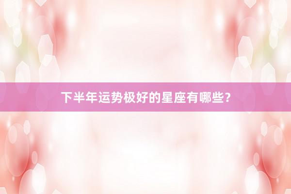 下半年运势极好的星座有哪些？