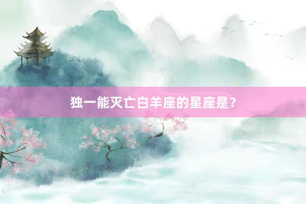 独一能灭亡白羊座的星座是？
