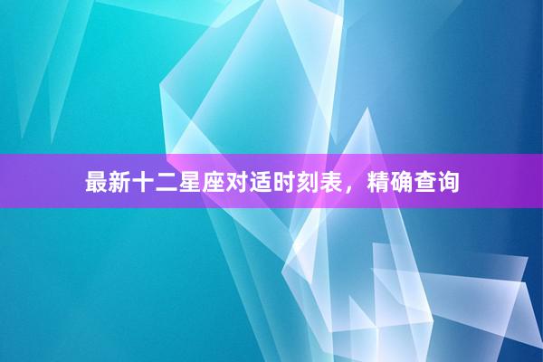 最新十二星座对适时刻表，精确查询