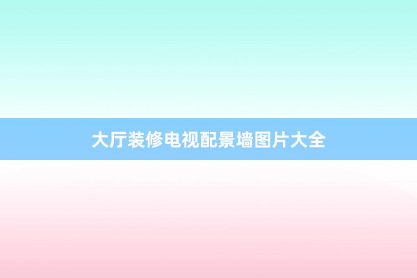 大厅装修电视配景墙图片大全