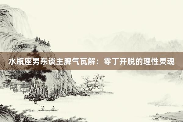 水瓶座男东谈主脾气瓦解：零丁开脱的理性灵魂