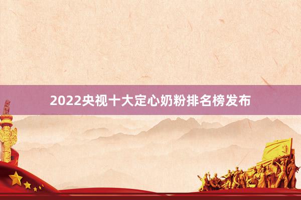 2022央视十大定心奶粉排名榜发布