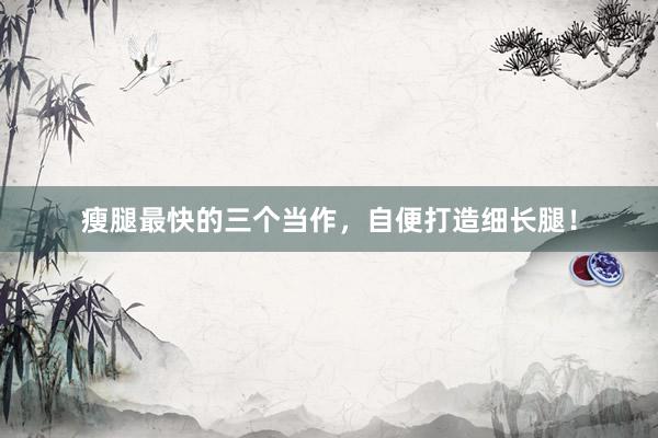 瘦腿最快的三个当作，自便打造细长腿！