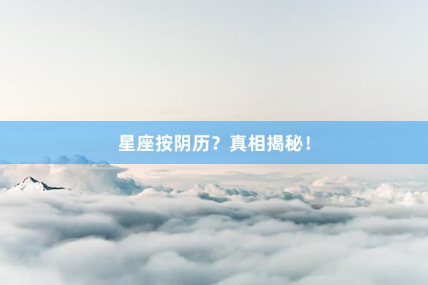 星座按阴历？真相揭秘！