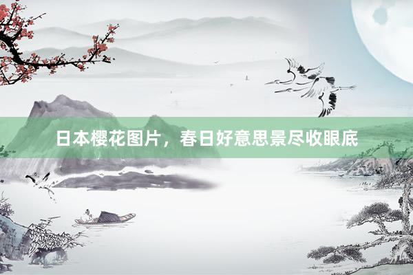 日本樱花图片，春日好意思景尽收眼底