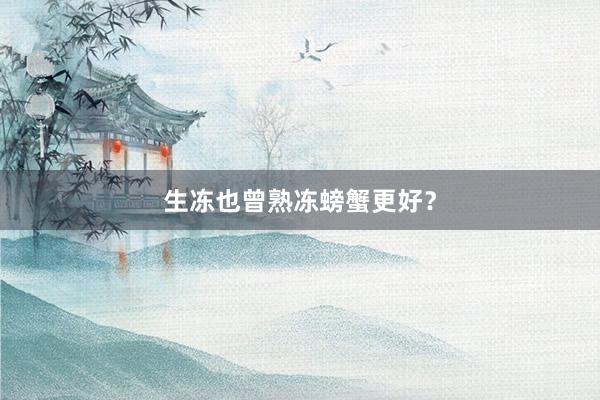 生冻也曾熟冻螃蟹更好？