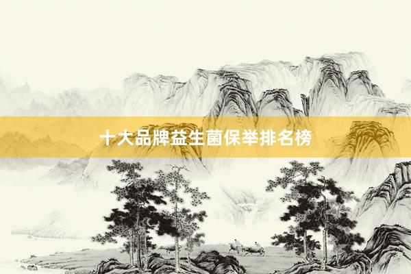 十大品牌益生菌保举排名榜