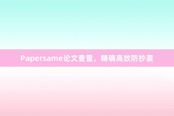 Papersame论文查重，精确高效防抄袭