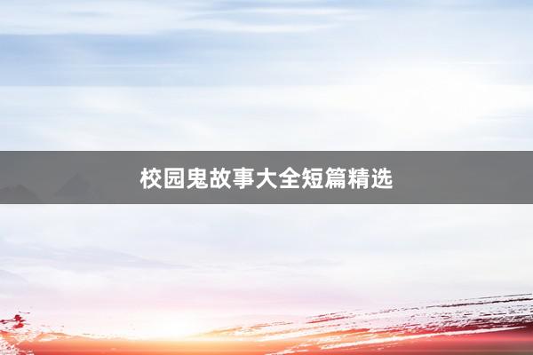 校园鬼故事大全短篇精选