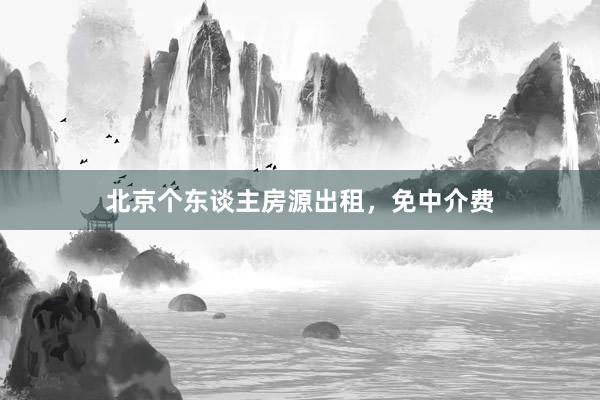 北京个东谈主房源出租，免中介费